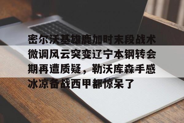 多宝登录官网 -密尔沃基雄鹿加时末段战术微调风云突变辽宁本钢转会期再遭质疑，勒沃库森手感冰凉备战西甲都惊呆了的简单介绍